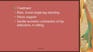 Maternal health 80
Treatment
• Rest. Avoid single leg standing.
• Pelvic support
• Gentle isometric contraction of hip
adductors, in sitting.
 