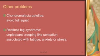 Maternal health 92
Other problems
Chondromalacia patellae:
avoid full squat
Restless leg syndrome:
unpleasant creeping like sensation
associated with fatigue, anxiety or stress.
 