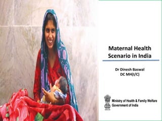 Maternal Health
Scenario in India
Dr Dinesh Baswal
DC MH(I/C)
 