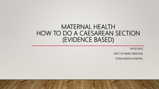 MATERNAL HEALTH
HOW TO DO A CAESAREAN SECTION
(EVIDENCE BASED)
DR KD DELE
DEPT. OF FAMILY MEDICINE
DORA NGINZA HOSPITAL
 