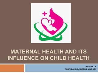 MATERNAL HEALTH AND ITS
INFLUENCE ON CHILD HEALTH
Ms ARIFA T N
FIRST YEAR M.Sc NURSING, MIMS CON
 
