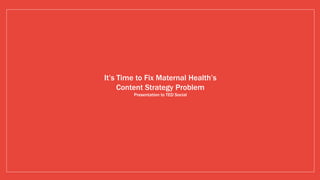 It’s Time to Fix Maternal Health’s
Content Strategy Problem
Presentation to TED Social
 