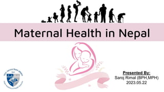 Presented By:
Saroj Rimal (BPH,MPH)
2023.05.22
Maternal Health in Nepal
 