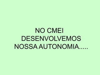 NO CMEI
DESENVOLVEMOS
NOSSA AUTONOMIA.....
 