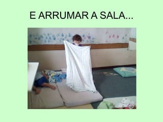E ARRUMAR A SALA...
 