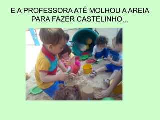 E A PROFESSORA ATÉ MOLHOU A AREIA
PARA FAZER CASTELINHO...
 