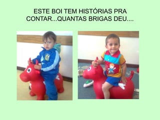 ESTE BOI TEM HISTÓRIAS PRA
CONTAR...QUANTAS BRIGAS DEU....
 