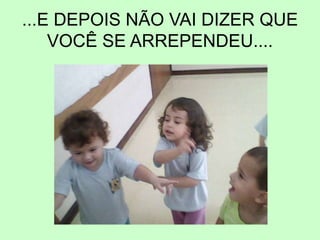 ...E DEPOIS NÃO VAI DIZER QUE
VOCÊ SE ARREPENDEU....
 