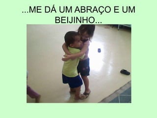 ...ME DÁ UM ABRAÇO E UM
BEIJINHO...
 