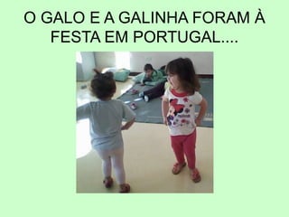 O GALO E A GALINHA FORAM À
FESTA EM PORTUGAL....
 