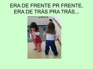 ERA DE FRENTE PR FRENTE,
ERA DE TRÁS PRA TRÁS...
 
