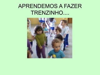 APRENDEMOS A FAZER
TRENZINHO....
 