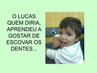 O LUCAS
QUEM DIRIA,
APRENDEU A
GOSTAR DE
ESCOVAR OS
DENTES...
 