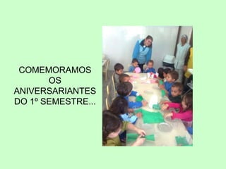 COMEMORAMOS
OS
ANIVERSARIANTES
DO 1º SEMESTRE...
 