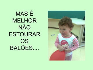 MAS É
MELHOR
NÃO
ESTOURAR
OS
BALÕES....
 