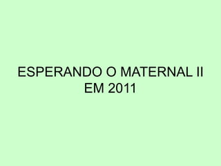 ESPERANDO O MATERNAL II
EM 2011
 