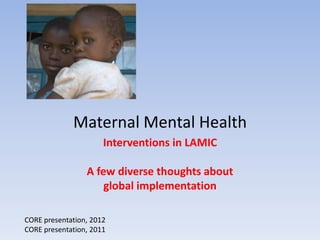 Maternal Mental Health
                      Interventions in LAMIC

                 A few diverse thoughts about
                     global implementation

CORE presentation, 2012
CORE presentation, 2011
 