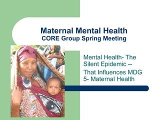 Maternal Mental Health
CORE Group Spring Meeting


            Mental Health- The
            Silent Epidemic --
            That Influences MDG
            5- Maternal Health
 