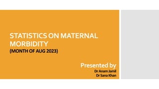 STATISTICSON MATERNAL
MORBIDITY
(MONTH OF AUG 2023)
Presented by
DrAnamJamil
DrSanaKhan
 
