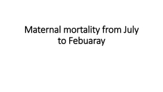 Maternal mortality from July
to Febuaray
 