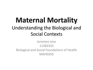 Maternal Mortality
Understanding the Biological and
Social Contexts
Jeromeo Jose
11382333
Biological and Social Foundations of Health
MAHESOS
 