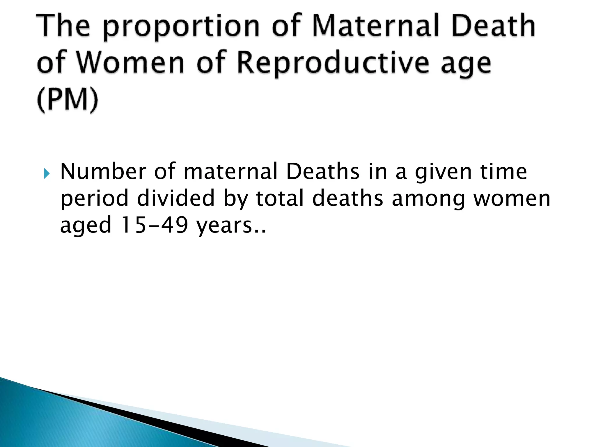  Number of maternal Deaths in a given time
period divided by total deaths among women
aged 15-49 years..
 