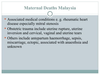 Maternal Deaths Malaysia Associated medical conditions e. g. rheumatic heart disease especially mitral stenosis Obstetric trauma include uterine rupture, uterine inversion and cervical, vaginal and uterine tears Others include antepartum haemorrhage, sepsis, miscarriage, ectopic, associated with anaesthsia and unknown 