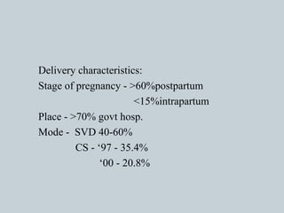 Delivery characteristics: Stage of pregnancy - >60%postpartum <15%intrapartum Place - >70% govt hosp. Mode -  SVD 40-60% CS - ‘97 - 35.4% ‘ 00 - 20.8%  