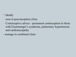 Ideally seen in preconception clinic Contraceptive advice - permanent contraception in those with Eisenmenger’s syndrome, pulmonary hypertension and cardiomyopathy - manage in combined clinic 