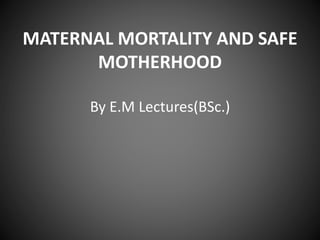 MATERNAL MORTALITY AND SAFE
MOTHERHOOD
By E.M Lectures(BSc.)
 