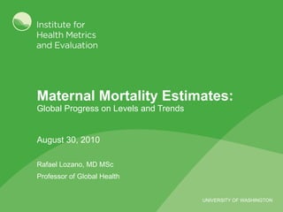 Maternal Mortality Estimates:  Global Progress on Levels and Trends August 30, 2010 Rafael Lozano, MD MSc Professor of Global Health 
