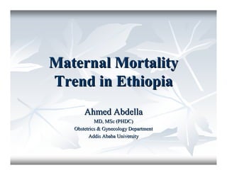 Maternal MortalityMaternal Mortality
Trend in EthiopiaTrend in Ethiopia
Ahmed AbdellaAhmed Abdella
MD, MSc (PHDC)MD, MSc (PHDC)
Obstetrics & Gynecology DepartmentObstetrics & Gynecology Department
Addis Ababa UniversityAddis Ababa University
 