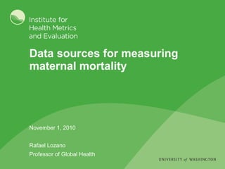 Data sources for measuring maternal mortality November 1, 2010 Rafael Lozano Professor of Global Health 