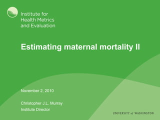 Estimating maternal mortality II November 2, 2010 Christopher J.L. Murray Institute Director 