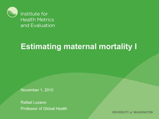 Estimating maternal mortality I November 1, 2010 Rafael Lozano Professor of Global Health 