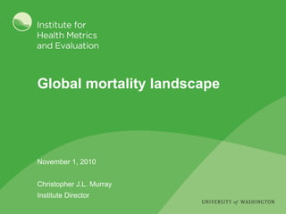 Global mortality landscape November 1, 2010 Christopher J.L. Murray Institute Director 