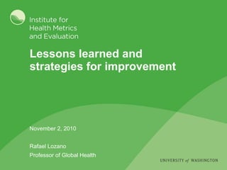 Lessons learned and  strategies for improvement November 2, 2010 Rafael Lozano Professor of Global Health 