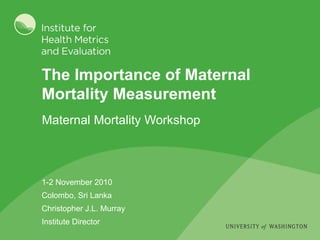 The Importance of Maternal Mortality Measurement 1-2 November 2010 Colombo, Sri Lanka Christopher J.L. Murray Institute Director ,[object Object]
