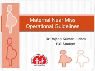 Dr Rajesh Kumar Ludam
P.G Student
Maternal Near Miss
Operational Guidelines
 