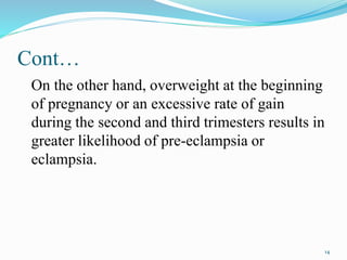 Cont…
On the other hand, overweight at the beginning
of pregnancy or an excessive rate of gain
during the second and third trimesters results in
greater likelihood of pre-eclampsia or
eclampsia.
14
 