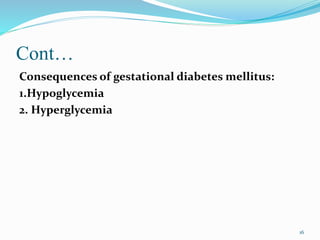 Cont…
Consequences of gestational diabetes mellitus:
1.Hypoglycemia
2. Hyperglycemia
16
 