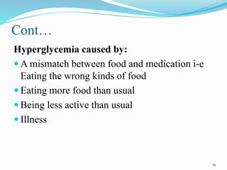 Cont…
Hyperglycemia caused by:
 A mismatch between food and medication i-e
Eating the wrong kinds of food
 Eating more food than usual
 Being less active than usual
 Illness
19
 