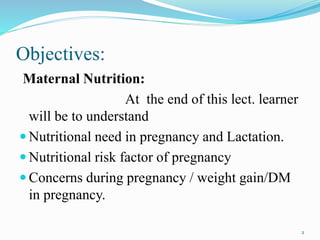 Objectives:
Maternal Nutrition:
At the end of this lect. learner
will be to understand
 Nutritional need in pregnancy and Lactation.
 Nutritional risk factor of pregnancy
 Concerns during pregnancy / weight gain/DM
in pregnancy.
2
 