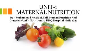 UNIT-1
MATERNAL NUTRITION
By : Muhammad Awais M.Phil. Human Nutrition And
Dietetics (UAF) Nutritionist DHQ Hospital Hafizabad
 