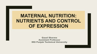 MATERNAL NUTRITION:
NUTRIENTS AND CONTROL
OF EXPRESSION
Gazal Sharma
Assistant Professor
IKG Punjab Technical University
 
