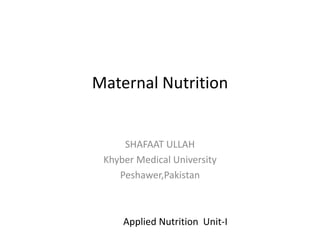 Maternal Nutrition
SHAFAAT ULLAH
Khyber Medical University
Peshawer,Pakistan
Applied Nutrition Unit-I
 