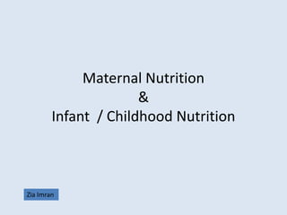 Maternal Nutrition
&
Infant / Childhood Nutrition
Zia Imran
 