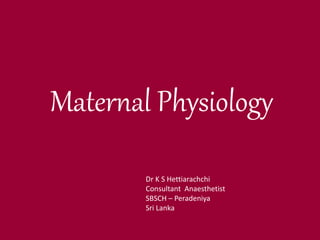 Maternal Physiology
Dr K S Hettiarachchi
Consultant Anaesthetist
SBSCH – Peradeniya
Sri Lanka
 