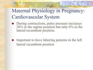 Maternal Physiology in Pregnancy: Cardiovascular SystemDuring contractions, pulse pressure increases 26% in the supine position but only 6% in the lateral recumbent position.Important to have laboring patients in the left lateral recumbent position