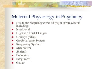 Maternal Physiology in PregnancyDue to the pregnancy effect on major organ systems including:NutritionalDigestive Tract ChangesUrinary SystemCardiovascular SystemRespiratory SystemMetabolismSkeletalEndocrineIntegumentOcular